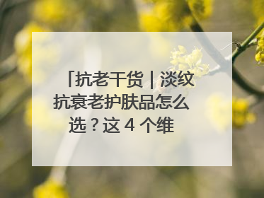 抗老干货｜淡纹抗衰老护肤品怎么选？这 4 个维度帮你避坑！