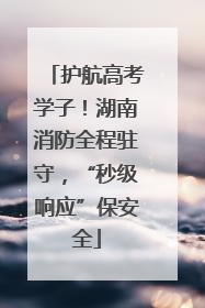护航高考学子！湖南消防全程驻守，“秒级响应”保安全