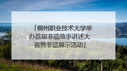 柳州职业技术大学举办首届非遗故事讲述大赛暨非遗展示活动