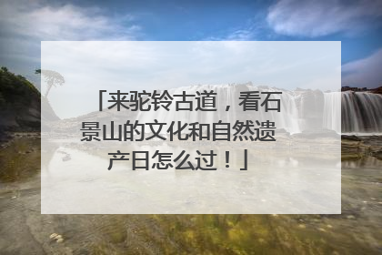 来驼铃古道，看石景山的文化和自然遗产日怎么过！