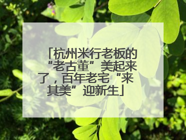 杭州米行老板的“老古董”美起来了，百年老宅“来其美”迎新生
