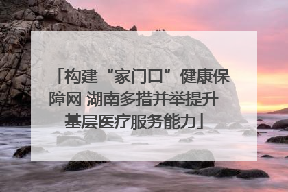 构建“家门口”健康保障网 湖南多措并举提升基层医疗服务能力