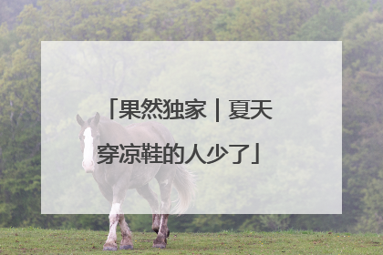果然独家｜夏天穿凉鞋的人少了