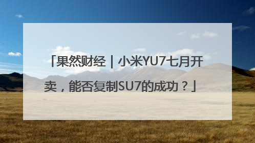 果然财经｜小米YU7七月开卖，能否复制SU7的成功？