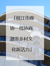 枝江市政协一线协商激发乡村文化新活力