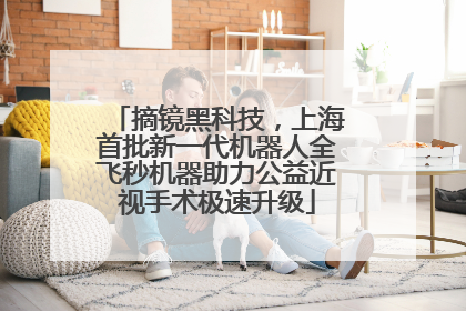 摘镜黑科技，上海首批新一代机器人全飞秒机器助力公益近视手术极速升级