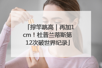 撑竿跳高｜再加1cm！杜普兰蒂斯第12次破世界纪录