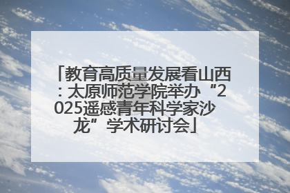 教育高质量发展看山西：太原师范学院举办“2025遥感青年科学家沙龙”学术研讨会