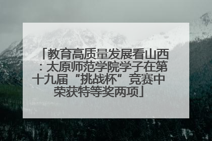 教育高质量发展看山西：太原师范学院学子在第十九届“挑战杯”竞赛中荣获特等奖两项