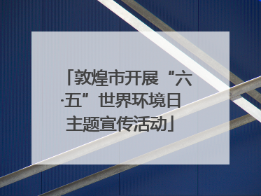 敦煌市开展“六·五”世界环境日主题宣传活动