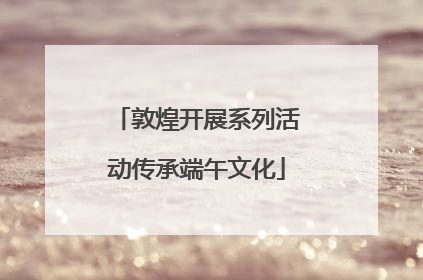敦煌开展系列活动传承端午文化
