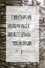 数百名香港青年东江源头三百山“饮水思源”