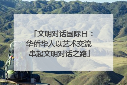 文明对话国际日：华侨华人以艺术交流串起文明对话之路