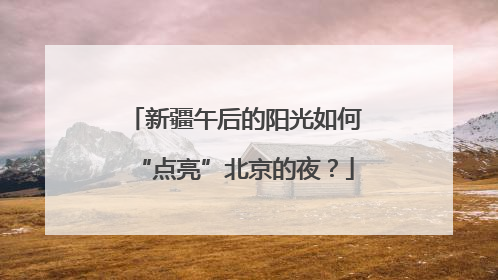 新疆午后的阳光如何“点亮”北京的夜？