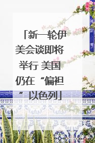 新一轮伊美会谈即将举行 美国仍在“偏袒”以色列