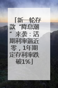 新一轮存款“降息潮”来袭：活期利率逼近零，1年期定存利率跌破1%