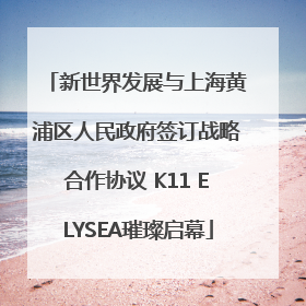 新世界发展与上海黄浦区人民政府签订战略合作协议 K11 ELYSEA璀璨启幕