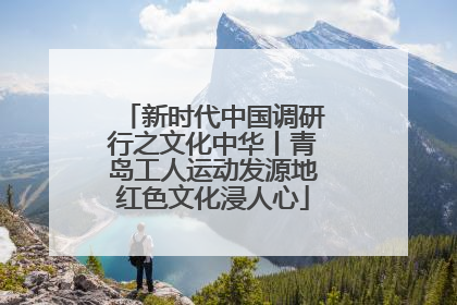 新时代中国调研行之文化中华丨青岛工人运动发源地红色文化浸人心