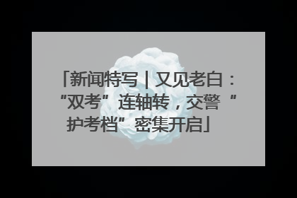 新闻特写｜又见老白：“双考”连轴转，交警“护考档”密集开启