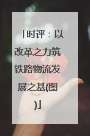 时评：以改革之力筑铁路物流发展之基(图)