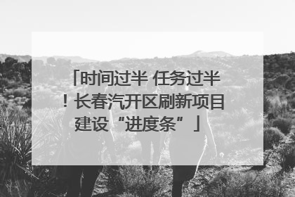 时间过半 任务过半！长春汽开区刷新项目建设“进度条”