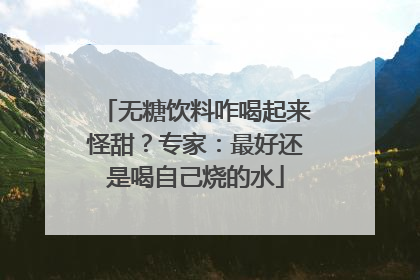 无糖饮料咋喝起来怪甜？专家：最好还是喝自己烧的水