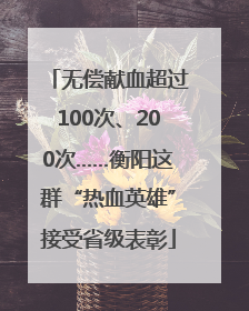 无偿献血超过100次、200次……衡阳这群“热血英雄”接受省级表彰