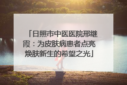 日照市中医医院邢继霞：为皮肤病患者点亮焕肤新生的希望之光