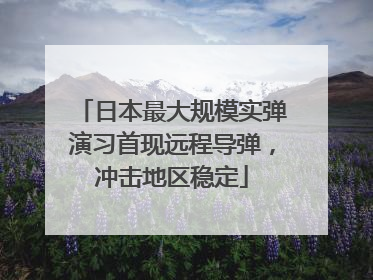 日本最大规模实弹演习首现远程导弹，冲击地区稳定