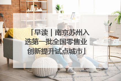 早读｜南京苏州入选第一批全国零售业创新提升试点城市