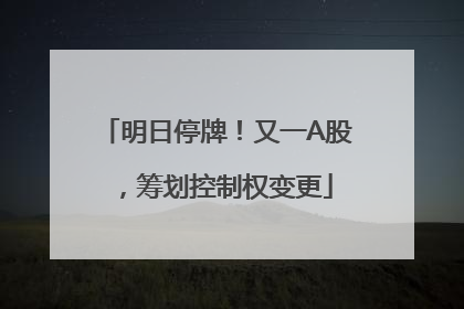 明日停牌！又一A股，筹划控制权变更