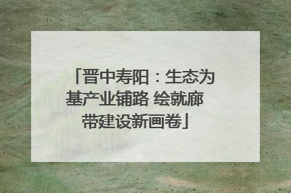 晋中寿阳：生态为基产业铺路 绘就廊带建设新画卷