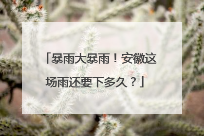 暴雨大暴雨！安徽这场雨还要下多久？