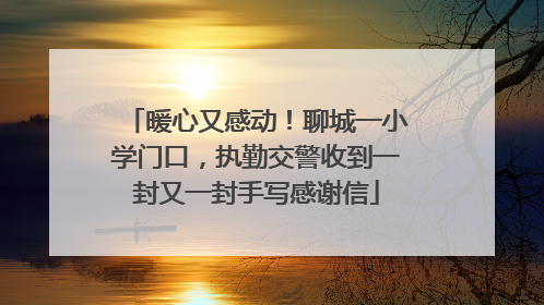 暖心又感动！聊城一小学门口，执勤交警收到一封又一封手写感谢信