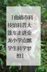 曲靖市科技馆科普大篷车走进金龙小学点燃学生科学梦想