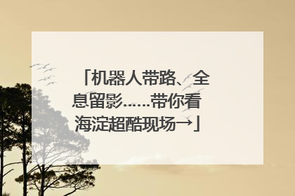 机器人带路、全息留影……带你看海淀超酷现场→