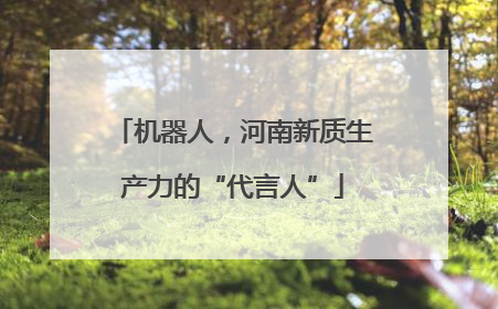 机器人，河南新质生产力的“代言人”