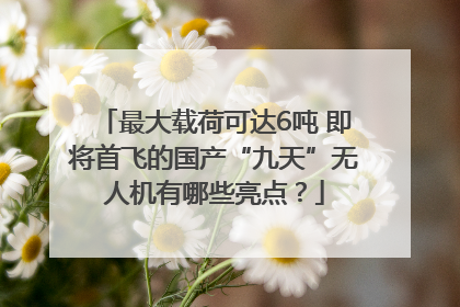 最大载荷可达6吨 即将首飞的国产“九天”无人机有哪些亮点？