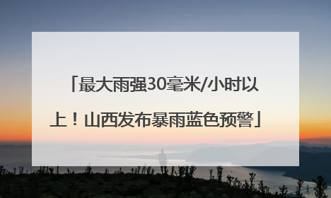 最大雨强30毫米/小时以上！山西发布暴雨蓝色预警
