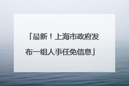 最新！上海市政府发布一组人事任免信息