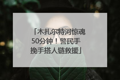 木扎尔特河惊魂50分钟！警民手挽手搭人链救援