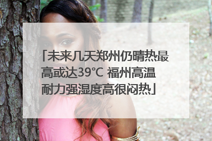 未来几天郑州仍晴热最高或达39℃ 福州高温耐力强湿度高很闷热