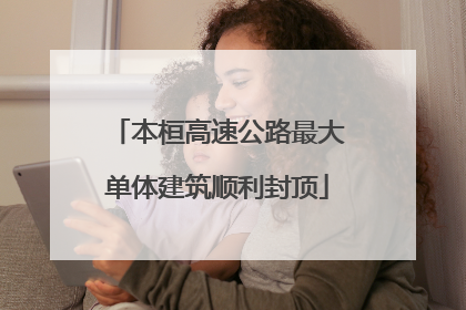 本桓高速公路最大单体建筑顺利封顶