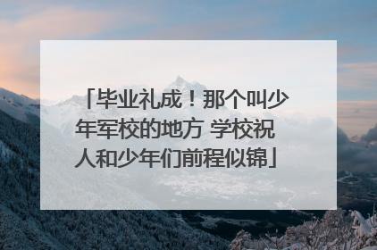 毕业礼成！那个叫少年军校的地方 学校祝人和少年们前程似锦