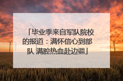 毕业季来自军队院校的报道：满怀信心到部队 满腔热血赴边疆