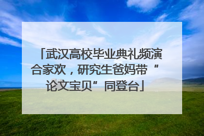 武汉高校毕业典礼频演合家欢，研究生爸妈带“论文宝贝”同登台