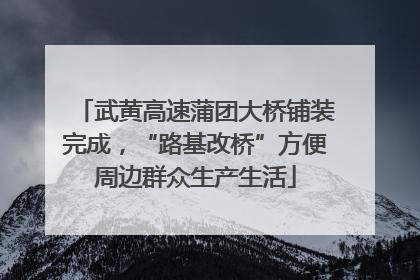 武黄高速蒲团大桥铺装完成，“路基改桥”方便周边群众生产生活