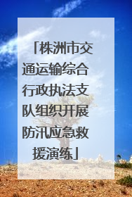 株洲市交通运输综合行政执法支队组织开展防汛应急救援演练