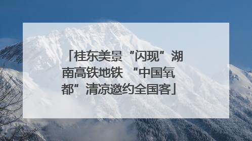 桂东美景“闪现”湖南高铁地铁 “中国氧都”清凉邀约全国客