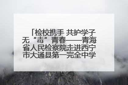 检校携手 共护学子无“毒”青春——青海省人民检察院走进西宁市大通县第一完全中学开展禁毒宣传侧记
